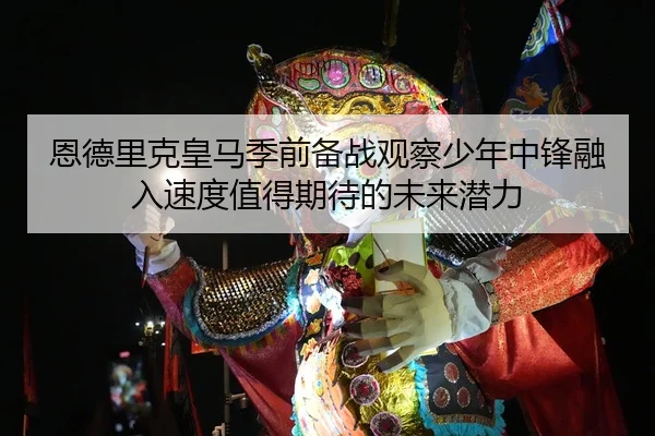 恩德里克皇马季前备战观察少年中锋融入速度值得期待的未来潜力（Panda Sports）
