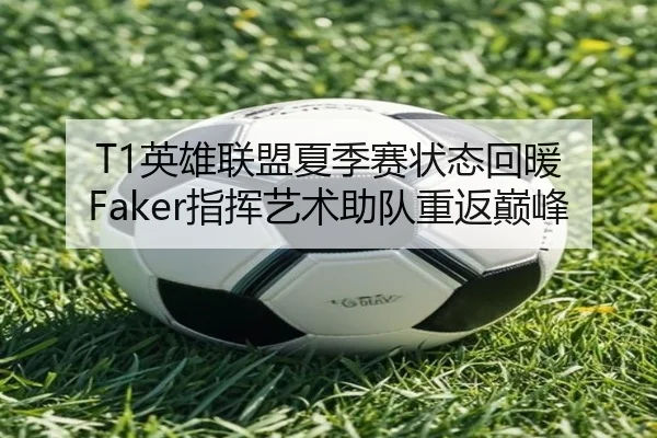 T1英雄联盟夏季赛状态回暖 Faker指挥艺术助队重返巅峰