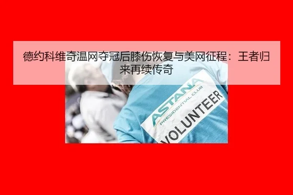 德约科维奇温网夺冠后膝伤恢复与美网征程：王者归来再续传奇