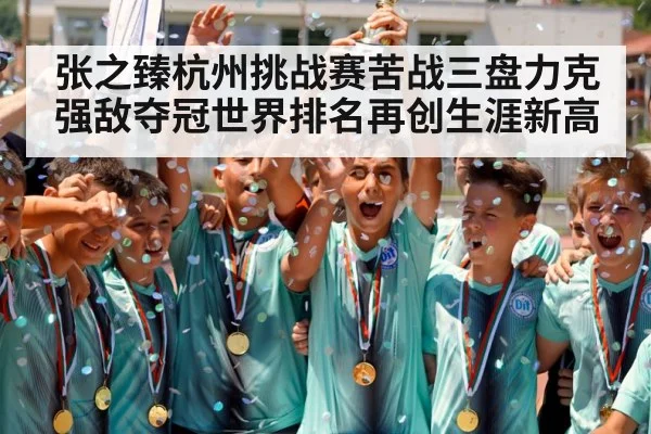 张之臻杭州挑战赛苦战三盘力克强敌夺冠世界排名再创生涯新高