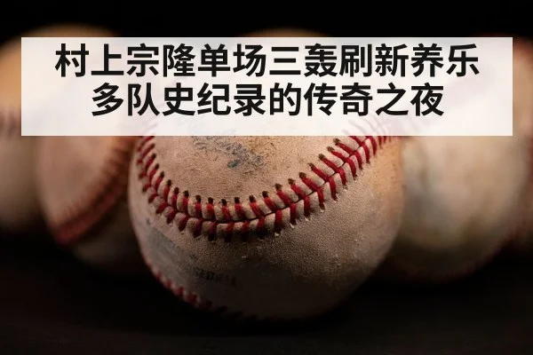 村上宗隆单场三轰刷新养乐多队史纪录的传奇之夜