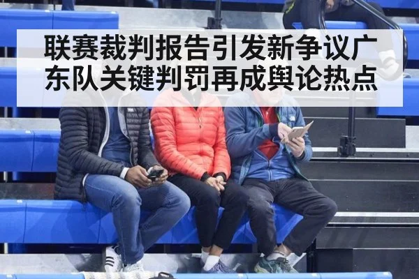 联赛裁判报告引发新争议广东队关键判罚再成舆论热点