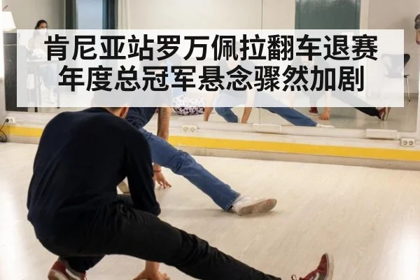 肯尼亚站罗万佩拉翻车退赛年度总冠军悬念骤然加剧