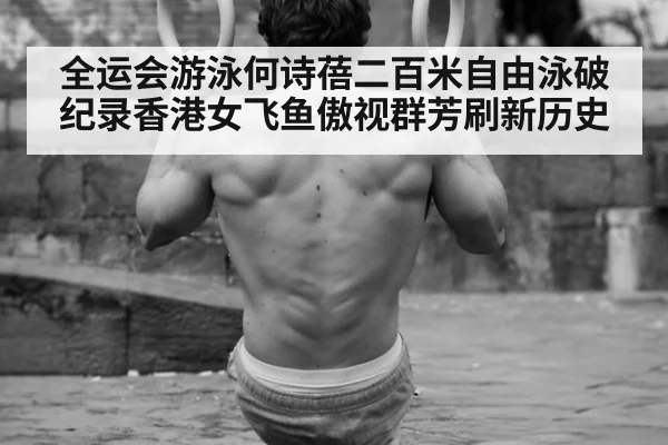 全运会游泳何诗蓓二百米自由泳破纪录香港女飞鱼傲视群芳刷新历史
