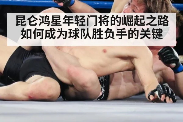 昆仑鸿星年轻门将的崛起之路如何成为球队胜负手的关键