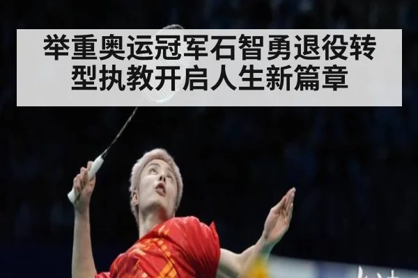举重奥运冠军石智勇退役转型执教开启人生新篇章