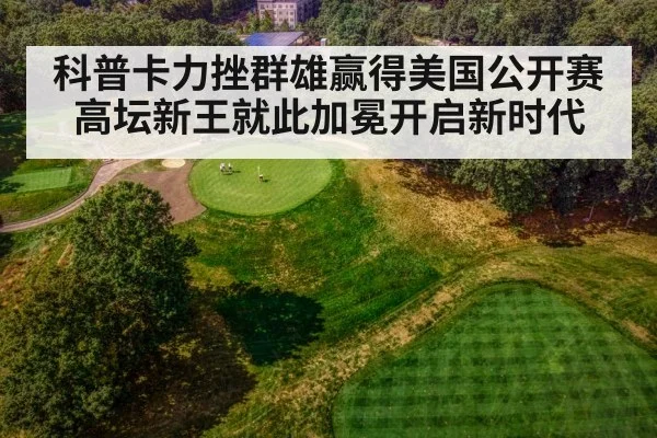 科普卡力挫群雄赢得美国公开赛高坛新王就此加冕开启新时代