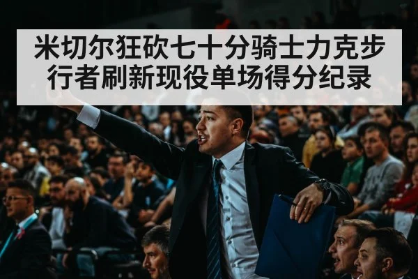 米切尔狂砍七十分骑士力克步行者刷新现役单场得分纪录
