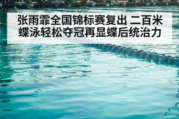 张雨霏全国锦标赛复出 二百米蝶泳轻松夺冠再显蝶后统治力