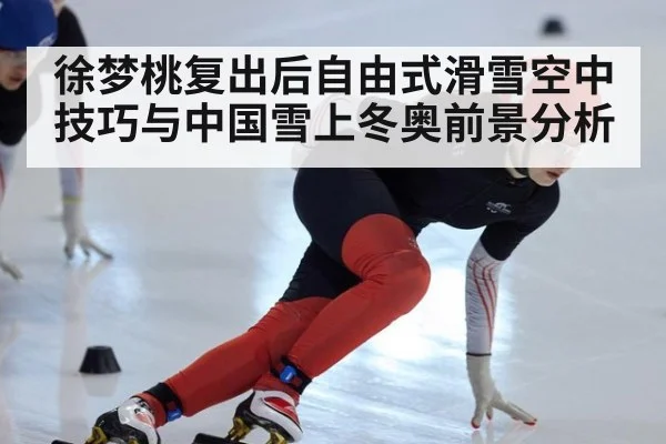 徐梦桃复出后自由式滑雪空中技巧与中国雪上冬奥前景分析
