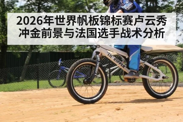 2026年世界帆板锦标赛卢云秀冲金前景与法国选手战术分析